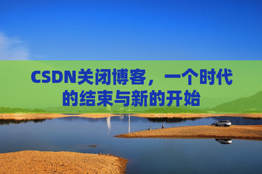 CSDN关闭博客，一个时代的结束与新的开始